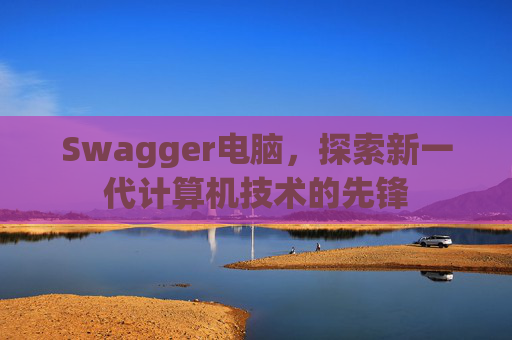 Swagger电脑，探索新一代计算机技术的先锋